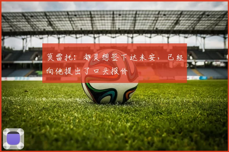 莫雷托：都灵想签下达米安，已经向他提出了口头报价