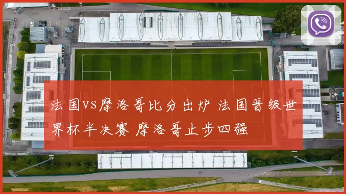 法国vs摩洛哥比分出炉 法国晋级世界杯半决赛 摩洛哥止步四强