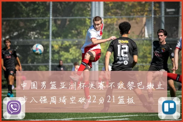 中国男篮亚洲杯决赛不敌黎巴嫩止步八强周琦空砍22分21篮板