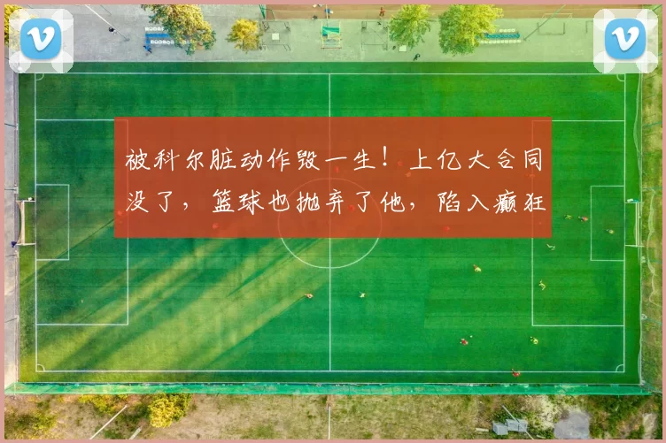 被科尔脏动作毁一生！上亿大合同没了，篮球也抛弃了他，陷入癫狂