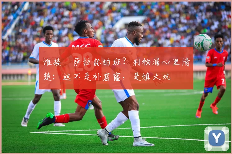 谁接​萨拉赫的班？利物浦心里清楚：这不是补窟窿，是填大坑