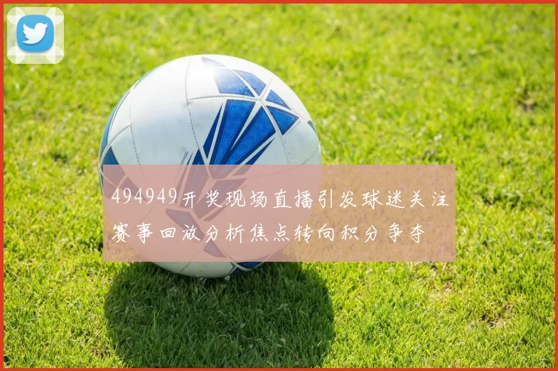 494949开奖现场直播引发球迷关注赛事回放分析焦点转向积分争夺