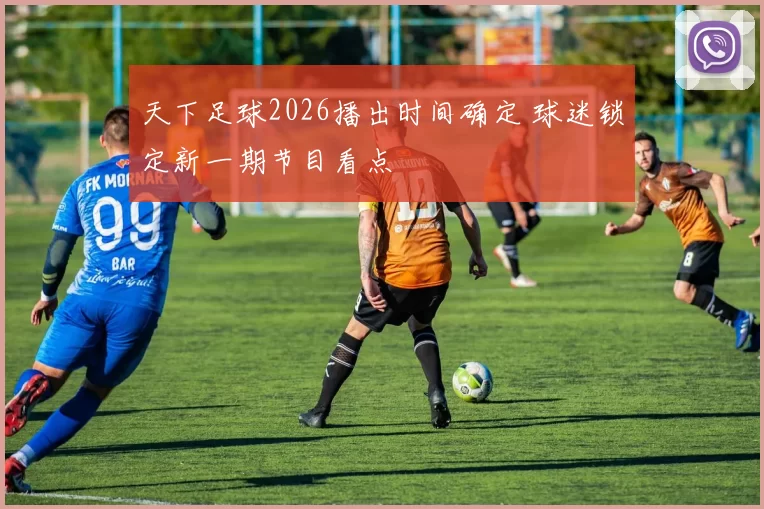 天下足球2026播出时间确定 球迷锁定新一期节目看点