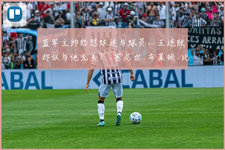 蓝军主帅怒怼球迷与球员，五连败却似与他无关？_塞尼尔_布莱顿_比赛