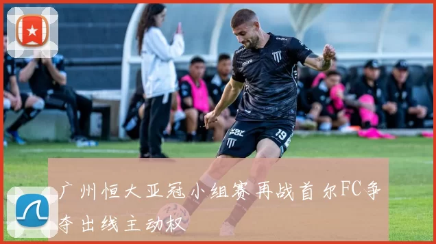 广州恒大亚冠小组赛再战首尔FC争夺出线主动权