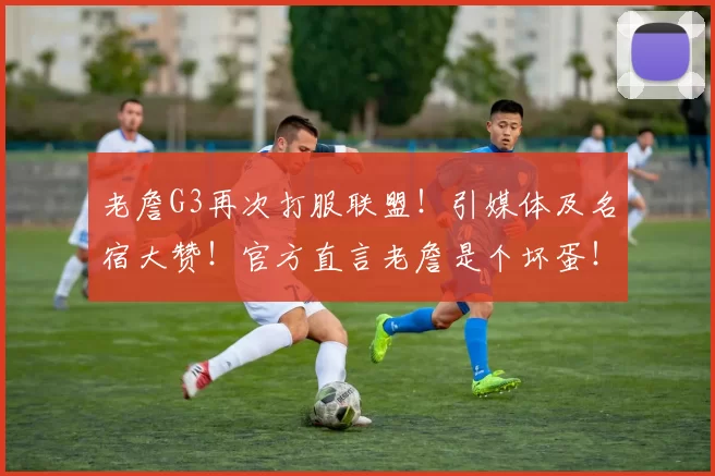 老詹G3再次打服联盟！引媒体及名宿大赞！官方直言老詹是个坏蛋！