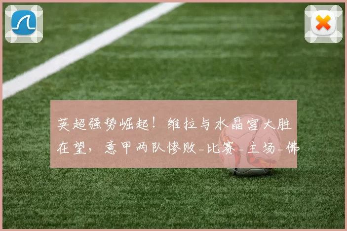 英超强势崛起！维拉与水晶宫大胜在望，意甲两队惨败_比赛_主场_佛罗伦萨