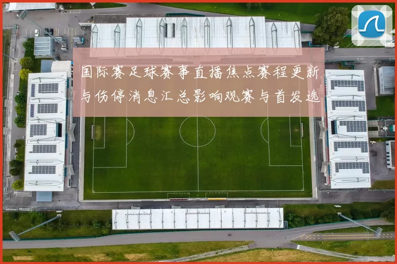 国际赛足球赛事直播焦点赛程更新与伤停消息汇总影响观赛与首发选择