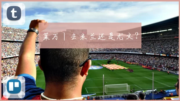 莱万丨去米兰还是尤文？