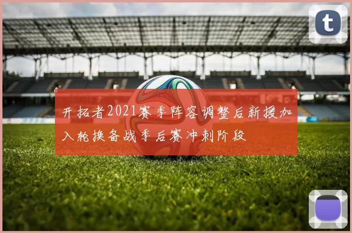 开拓者2021赛季阵容调整后新援加入轮换备战季后赛冲刺阶段