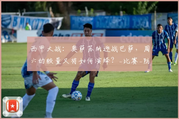 西甲大战：奥萨苏纳迎战巴萨，周六的较量又将如何演绎？_比赛_防守_主场