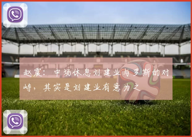 赵震：中场休息刘建业与罗斯的对峙，其实是刘建业有意为之