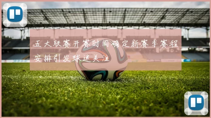 五大联赛开赛时间确定新赛季赛程安排引发球迷关注