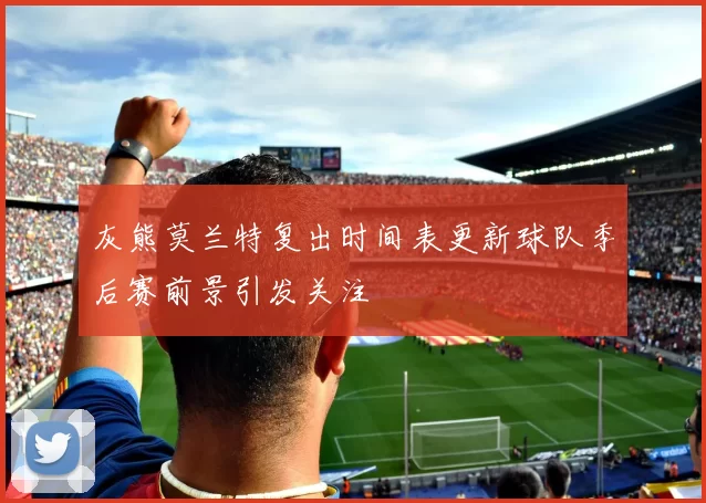 灰熊莫兰特复出时间表更新球队季后赛前景引发关注