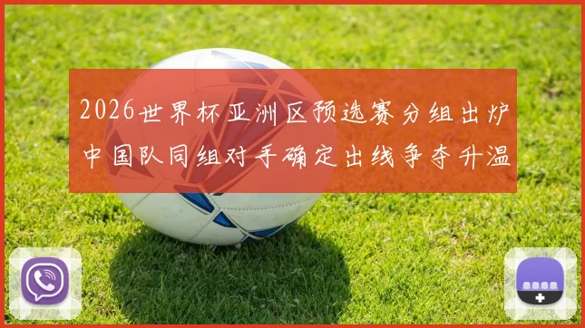 2026世界杯亚洲区预选赛分组出炉中国队同组对手确定出线争夺升温