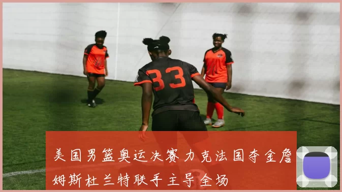 美国男篮奥运决赛力克法国夺金詹姆斯杜兰特联手主导全场