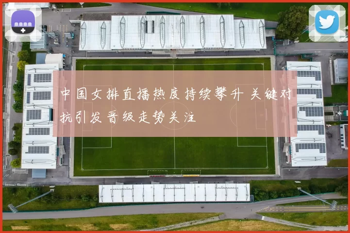 中国女排直播热度持续攀升 关键对抗引发晋级走势关注