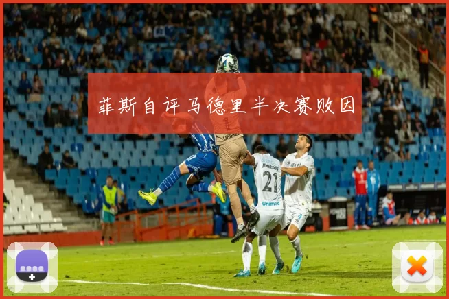 菲斯自评马德里半决赛败因
