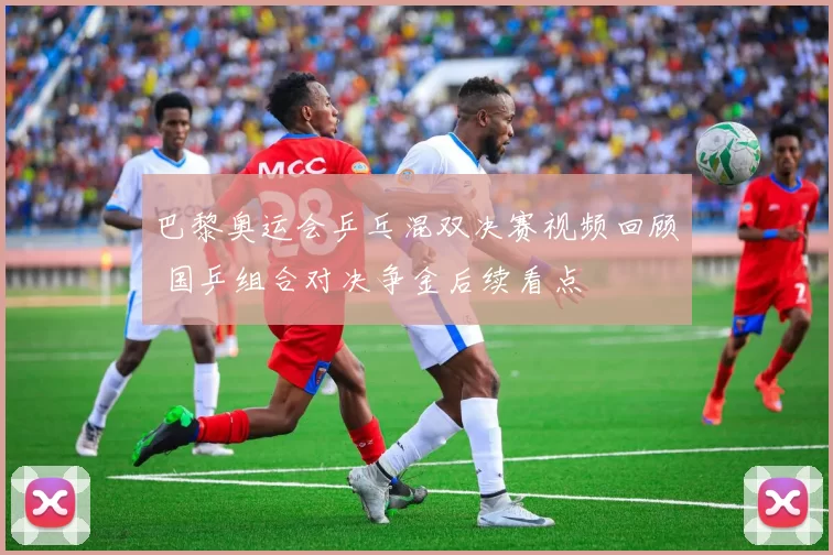 巴黎奥运会乒乓混双决赛视频回顾 国乒组合对决争金后续看点