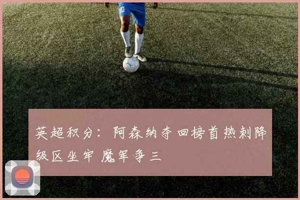 英超积分：阿森纳夺回榜首热刺降级区坐牢 魔军争三