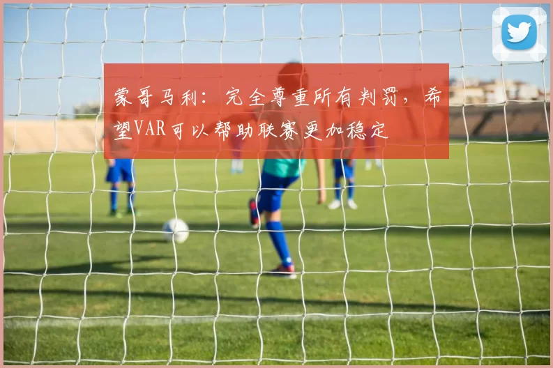 蒙哥马利：完全尊重所有判罚，希望VAR可以帮助联赛更加稳定