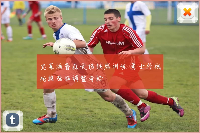 克莱汤普森受伤缺席训练 勇士外线轮换面临调整考验