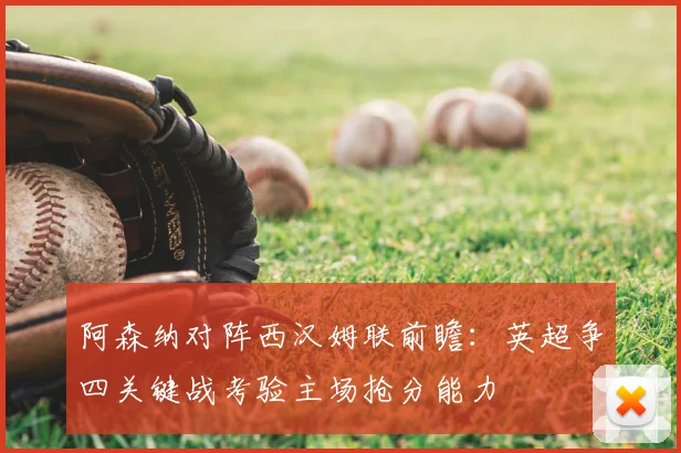 阿森纳对阵西汉姆联前瞻：英超争四关键战考验主场抢分能力