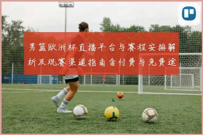 男篮欧洲杯直播平台与赛程安排解析及观赛渠道指南含付费与免费途径