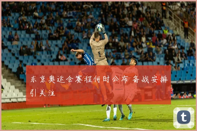 东京奥运会赛程何时公布 备战安排引关注