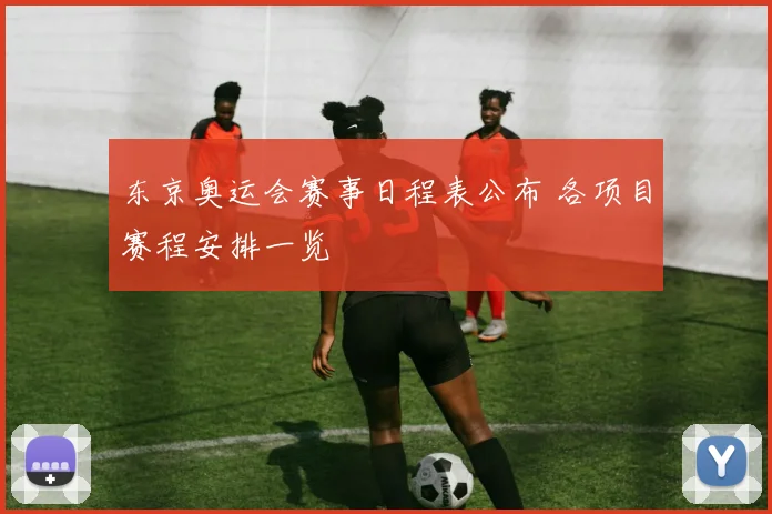 东京奥运会赛事日程表公布 各项目赛程安排一览