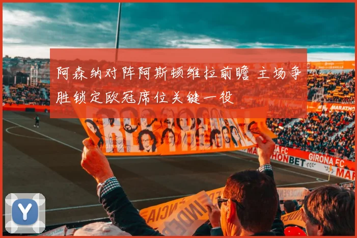 阿森纳对阵阿斯顿维拉前瞻 主场争胜锁定欧冠席位关键一役