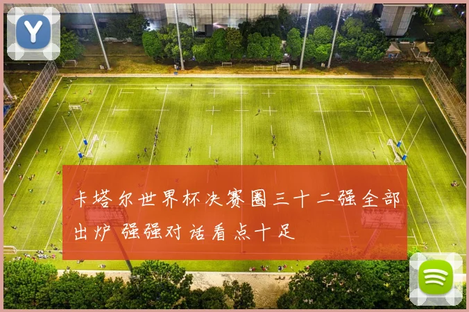 卡塔尔世界杯决赛圈三十二强全部出炉 强强对话看点十足