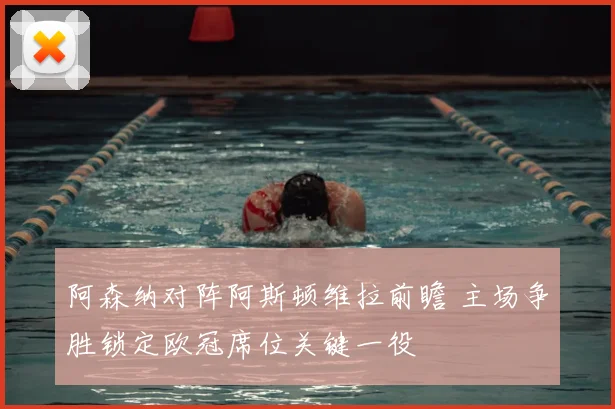 阿森纳对阵阿斯顿维拉前瞻 主场争胜锁定欧冠席位关键一役