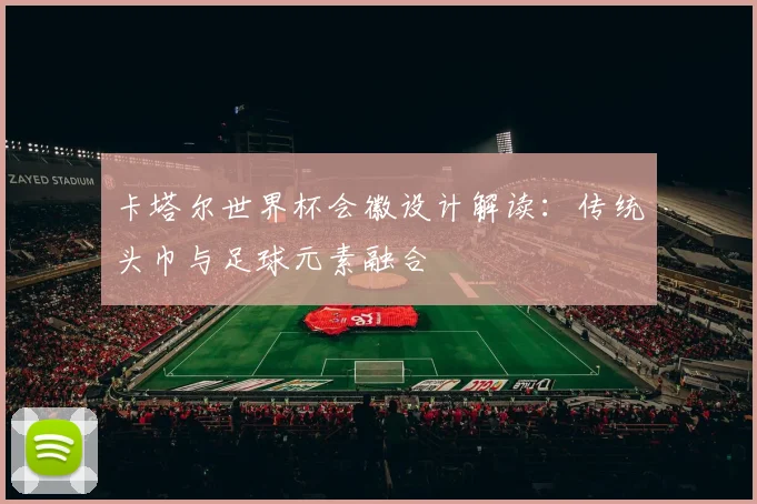 卡塔尔世界杯会徽设计解读:传统头巾与足球元素融合