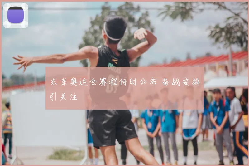 东京奥运会赛程何时公布 备战安排引关注