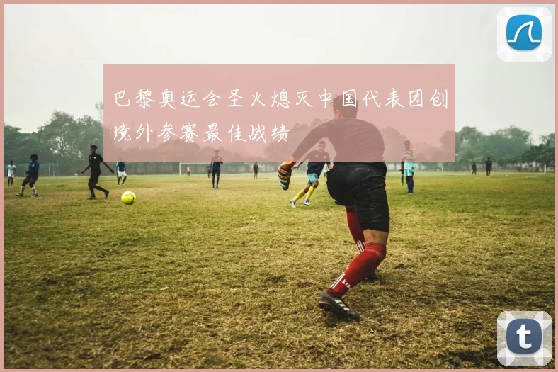 巴黎奥运会圣火熄灭中国代表团创境外参赛最佳战绩