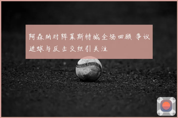 阿森纳对阵莱斯特城全场回顾 争议进球与反击交织引关注