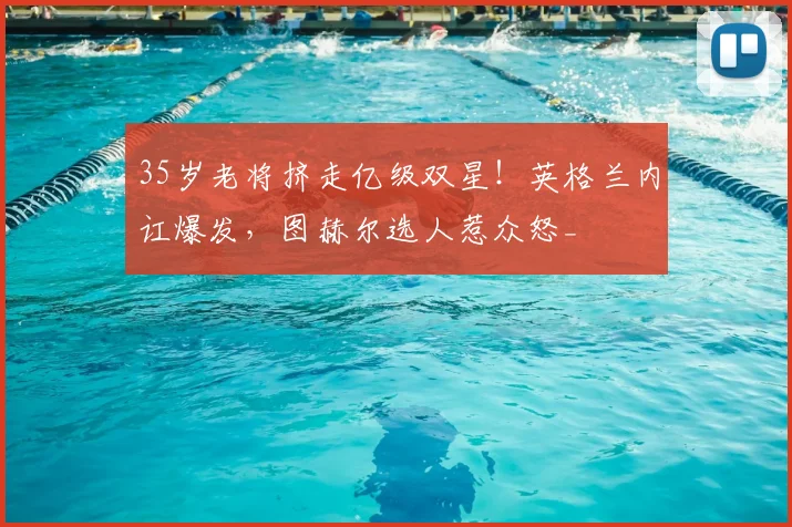 35岁老将挤走亿级双星！英格兰内讧爆发，图赫尔选人惹众怒_