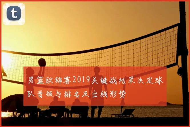 男篮欧锦赛2019关键战结果决定球队晋级与排名及出线形势