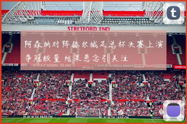 阿森纳对阵赫尔城足总杯决赛上演争冠较量 结果悬念引关注