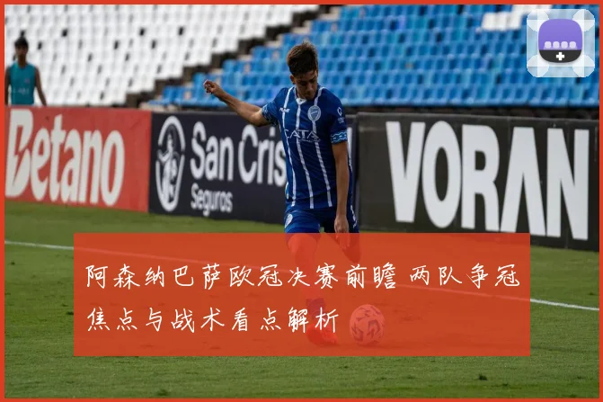 阿森纳巴萨欧冠决赛前瞻 两队争冠焦点与战术看点解析