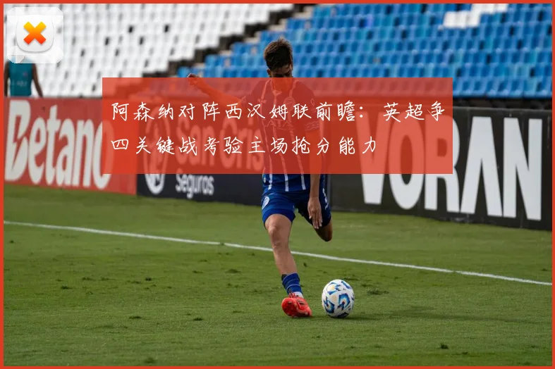 阿森纳对阵西汉姆联前瞻：英超争四关键战考验主场抢分能力