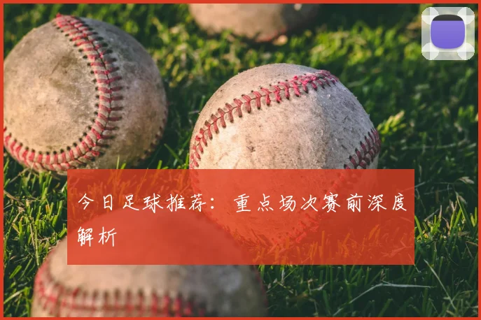 今日足球推荐：重点场次赛前深度解析
