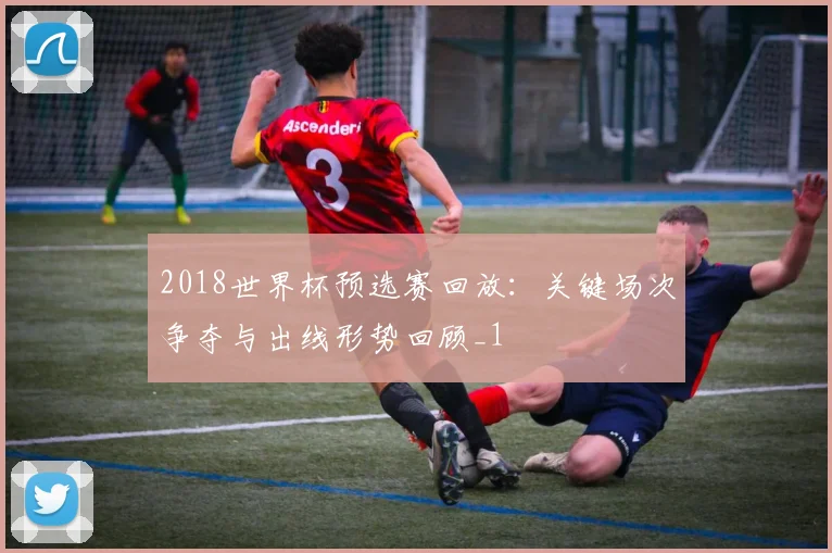 2018世界杯预选赛回放:关键场次争夺与出线形势回顾_1